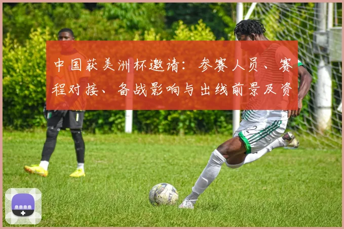 中国获美洲杯邀请：参赛人员、赛程对接、备战影响与出线前景及资格影响