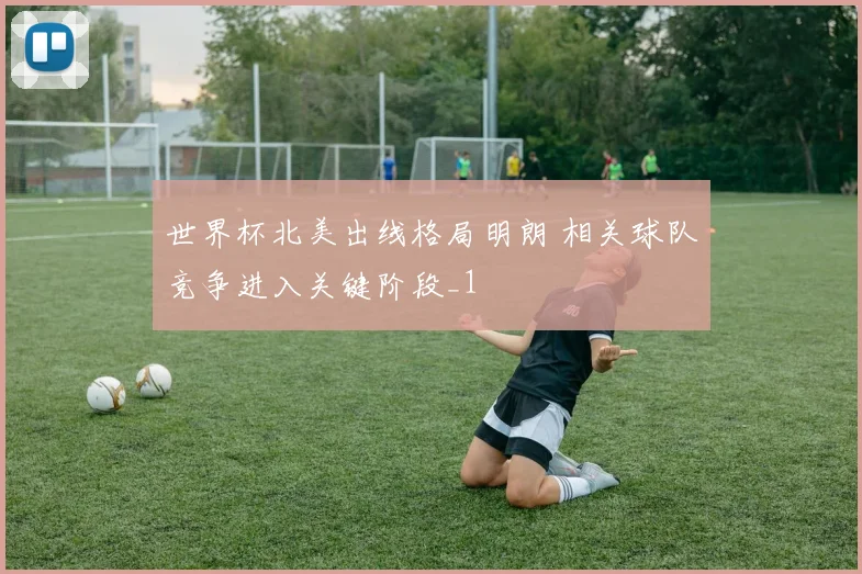 世界杯北美出线格局明朗 相关球队竞争进入关键阶段_1