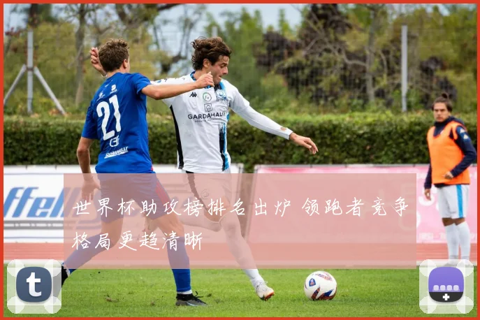世界杯助攻榜排名出炉 领跑者竞争格局更趋清晰
