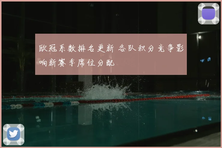 欧冠系数排名更新 各队积分竞争影响新赛季席位分配