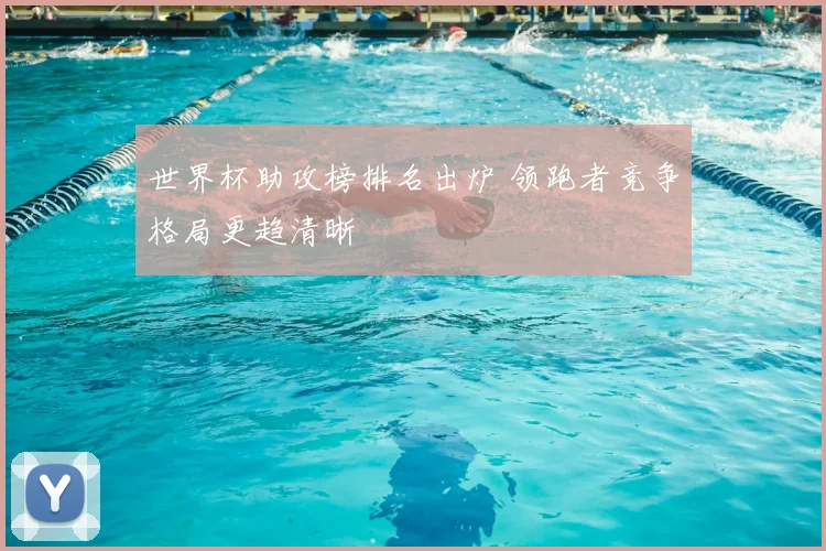 世界杯助攻榜排名出炉 领跑者竞争格局更趋清晰