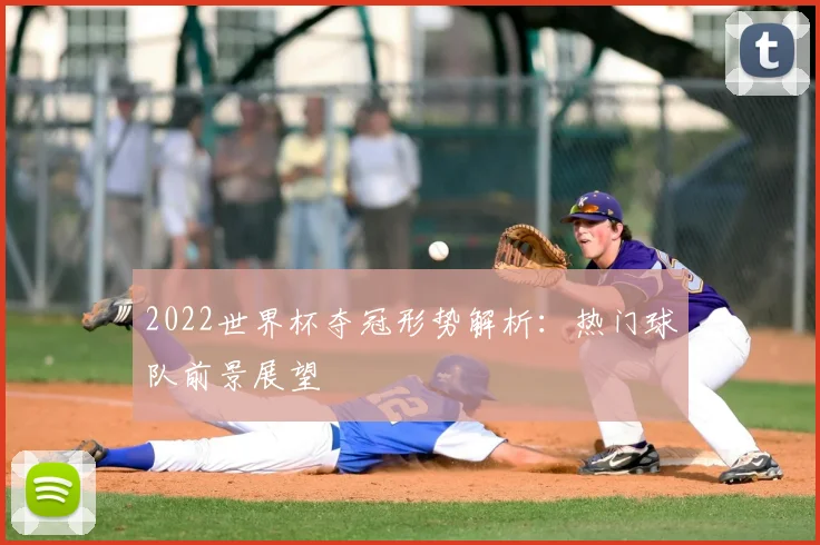 2022世界杯夺冠形势解析:热门球队前景展望