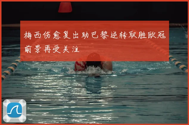 梅西伤愈复出助巴黎逆转取胜欧冠前景再受关注