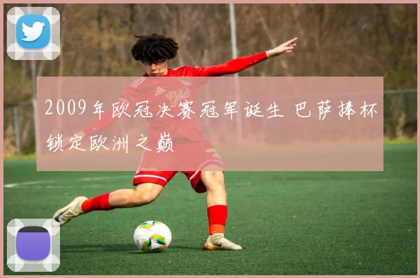 2009年欧冠决赛冠军诞生 巴萨捧杯锁定欧洲之巅