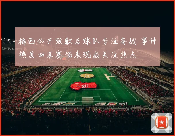 梅西公开致歉后球队专注备战 事件热度回落赛场表现成关注焦点