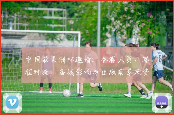 中国获美洲杯邀请：参赛人员、赛程对接、备战影响与出线前景及资格影响
