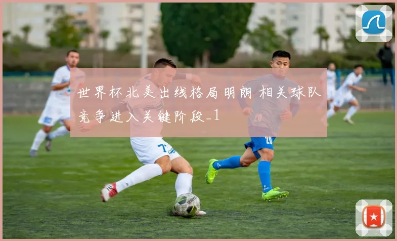 世界杯北美出线格局明朗 相关球队竞争进入关键阶段_1