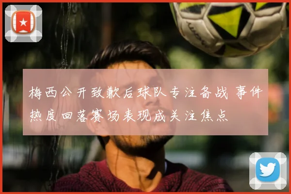 梅西公开致歉后球队专注备战 事件热度回落赛场表现成关注焦点