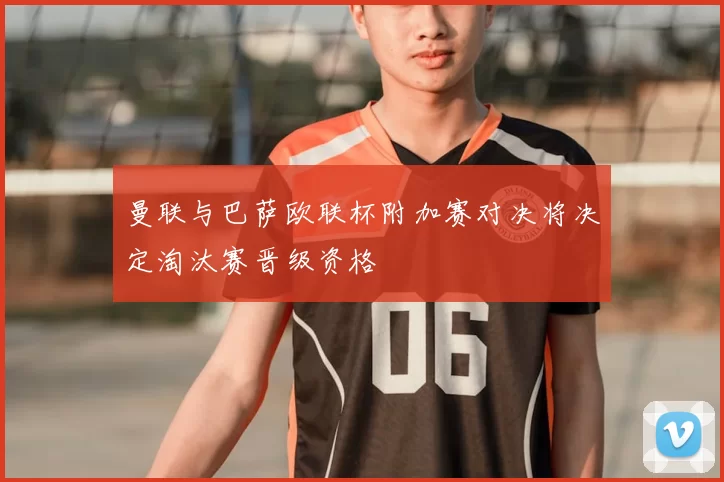 曼联与巴萨欧联杯附加赛对决将决定淘汰赛晋级资格