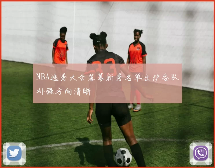 NBA选秀大会落幕新秀名单出炉各队补强方向清晰