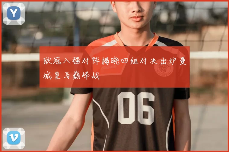 欧冠八强对阵揭晓四组对决出炉曼城皇马巅峰战