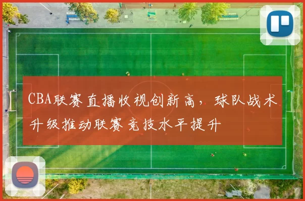 CBA联赛直播收视创新高，球队战术升级推动联赛竞技水平提升