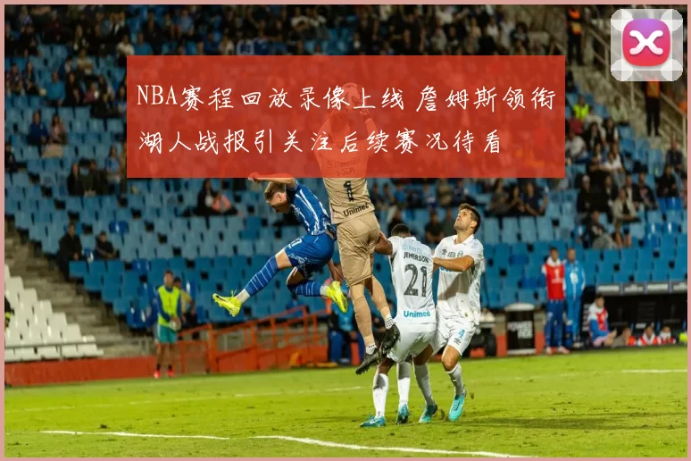 NBA赛程回放录像上线 詹姆斯领衔湖人战报引关注后续赛况待看