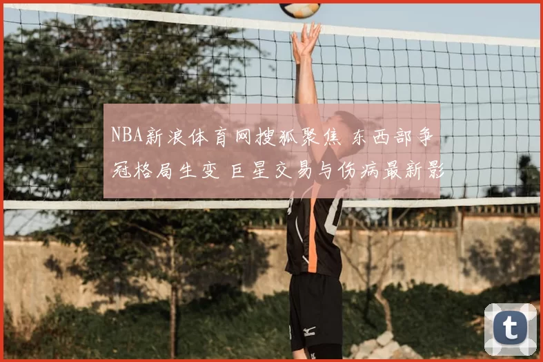 NBA新浪体育网搜狐聚焦 东西部争冠格局生变 巨星交易与伤病最新影响解析