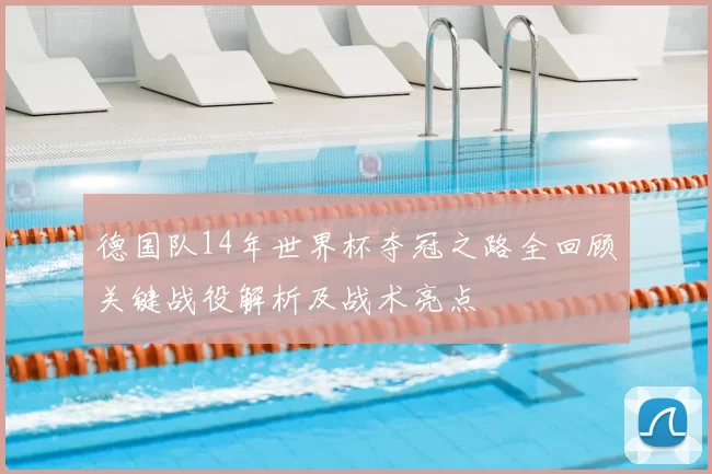 德国队14年世界杯夺冠之路全回顾关键战役解析及战术亮点