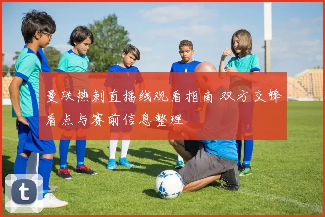 曼联热刺直播线观看指南 双方交锋看点与赛前信息整理