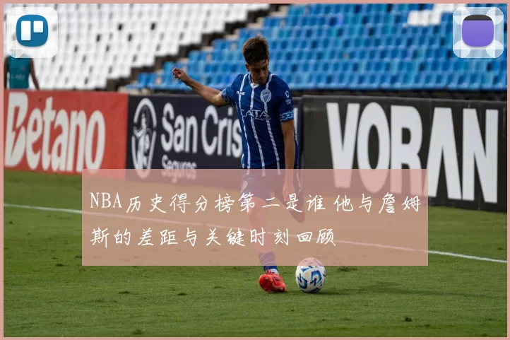 NBA历史得分榜第二是谁 他与詹姆斯的差距与关键时刻回顾