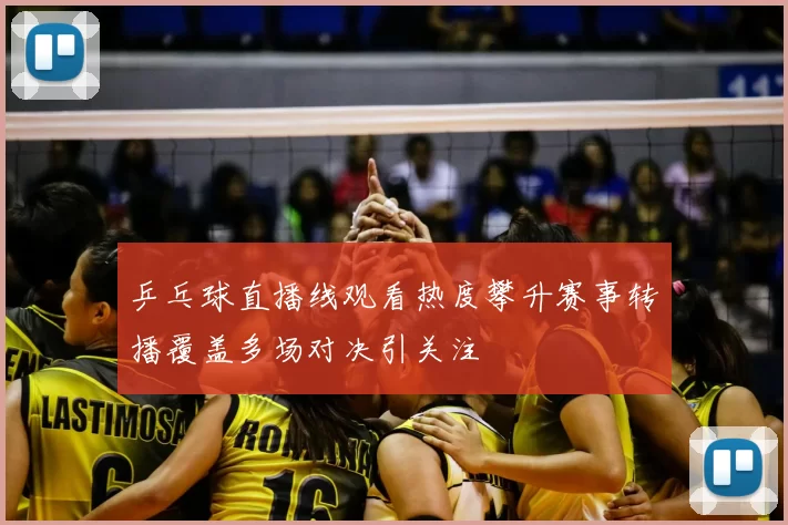 乒乓球直播线观看热度攀升赛事转播覆盖多场对决引关注