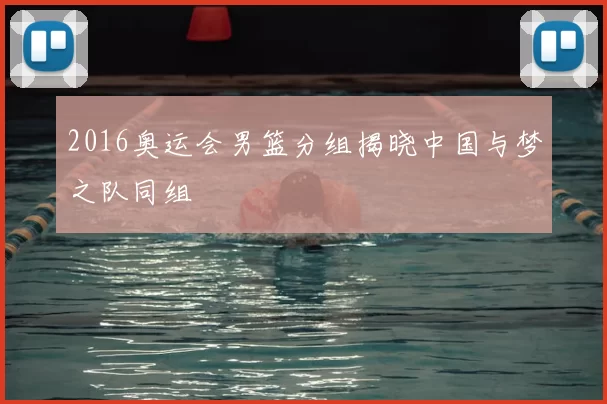2016奥运会男篮分组揭晓中国与梦之队同组