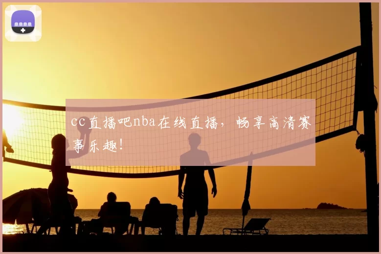 cc直播吧nba在线直播，畅享高清赛事乐趣！