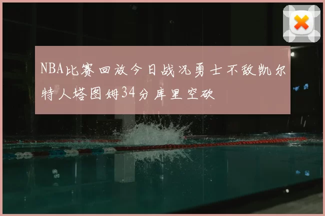 NBA比赛回放今日战况勇士不敌凯尔特人塔图姆34分库里空砍