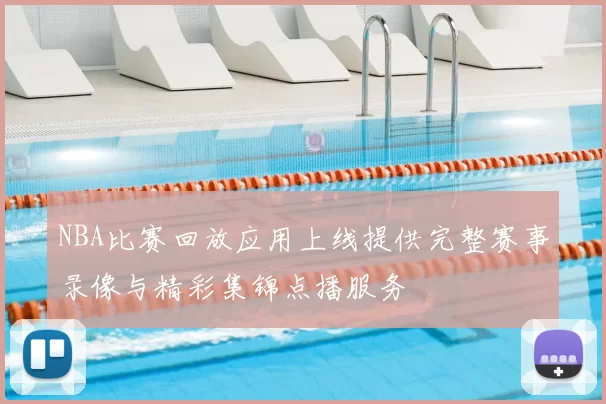 NBA比赛回放应用上线提供完整赛事录像与精彩集锦点播服务