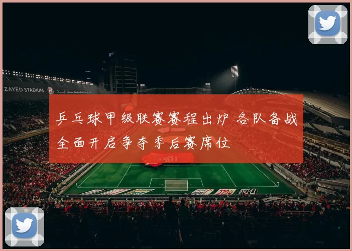 乒乓球甲级联赛赛程出炉 各队备战全面开启争夺季后赛席位