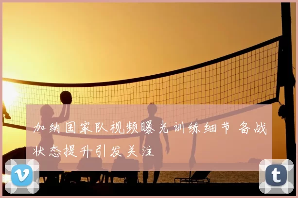 加纳国家队视频曝光训练细节 备战状态提升引发关注
