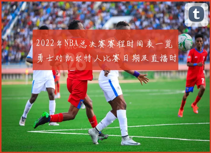 2022年NBA总决赛赛程时间表一览 勇士对凯尔特人比赛日期及直播时间汇总