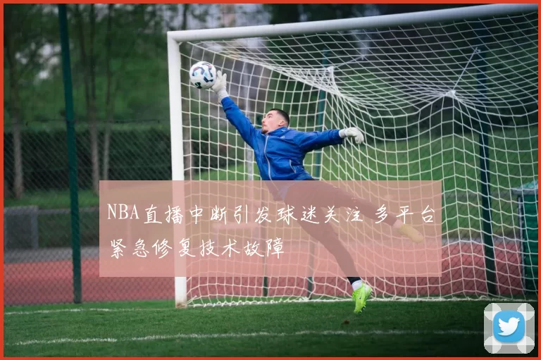NBA直播中断引发球迷关注 多平台紧急修复技术故障
