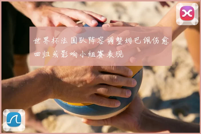 世界杯法国队阵容调整姆巴佩伤愈回归或影响小组赛表现