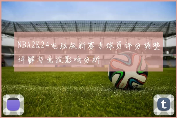 NBA2K24电脑版新赛季球员评分调整详解与竞技影响分析