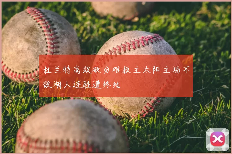 杜兰特高效砍分难救主太阳主场不敌湖人连胜遭终结