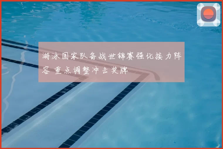 游泳国家队备战世锦赛强化接力阵容 重点调整冲击奖牌