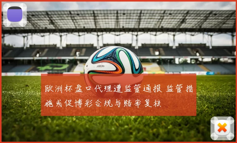 欧洲杯盘口代理遭监管通报 监管措施或促博彩合规与赔率复核