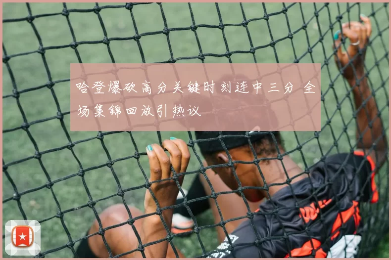 哈登爆砍高分关键时刻连中三分 全场集锦回放引热议