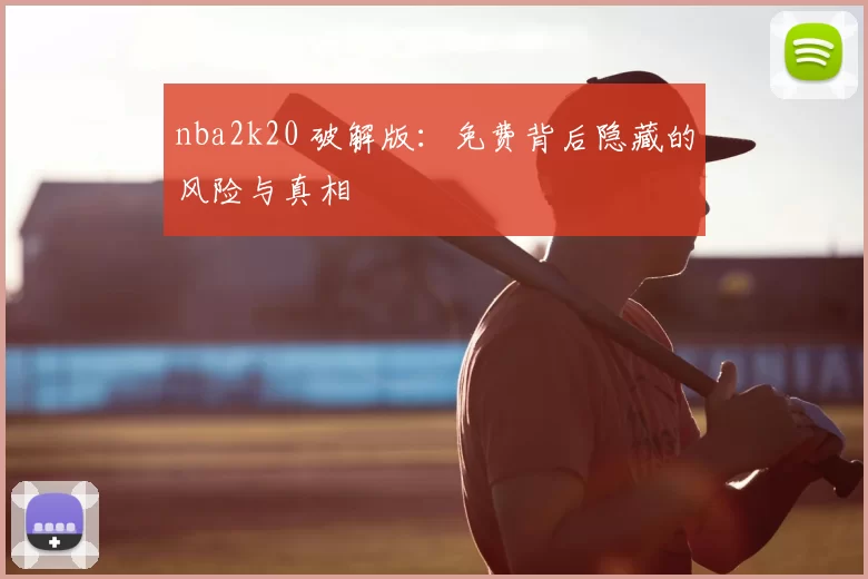 nba2k20 破解版：免费背后隐藏的风险与真相