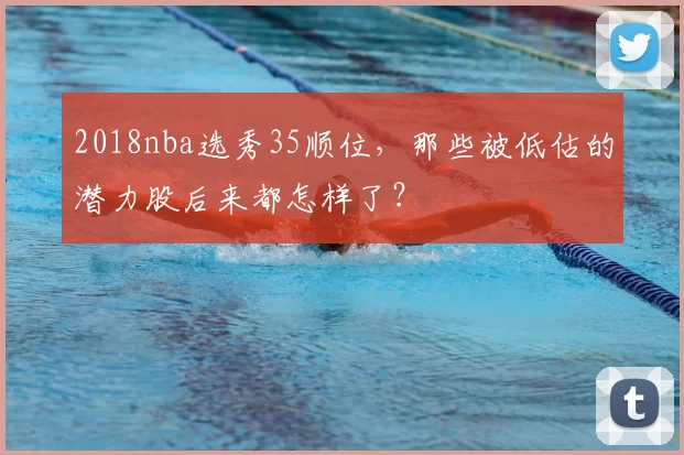 2018nba选秀35顺位，那些被低估的潜力股后来都怎样了？