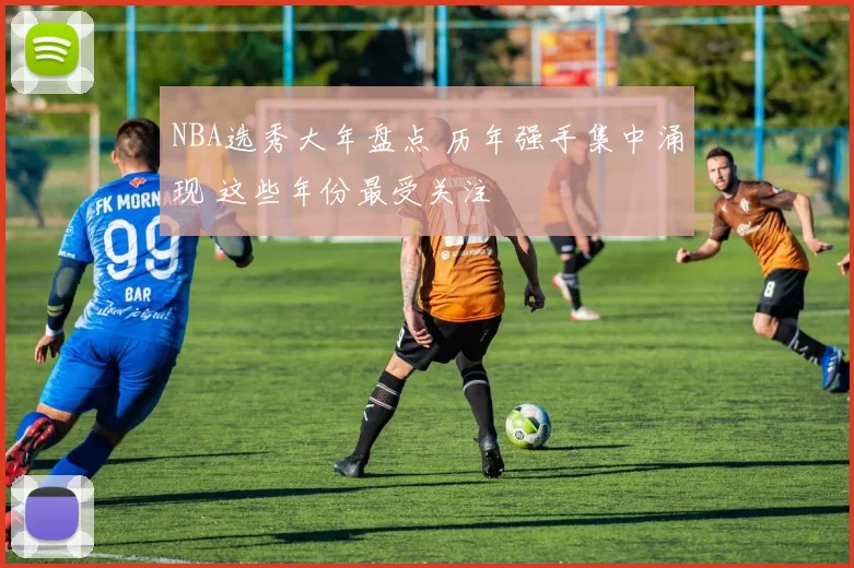 NBA选秀大年盘点 历年强手集中涌现 这些年份最受关注