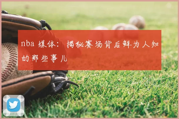 nba 媒体：揭秘赛场背后鲜为人知的那些事儿