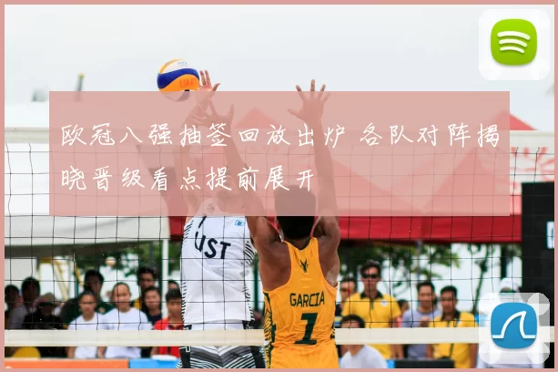 欧冠八强抽签回放出炉 各队对阵揭晓晋级看点提前展开