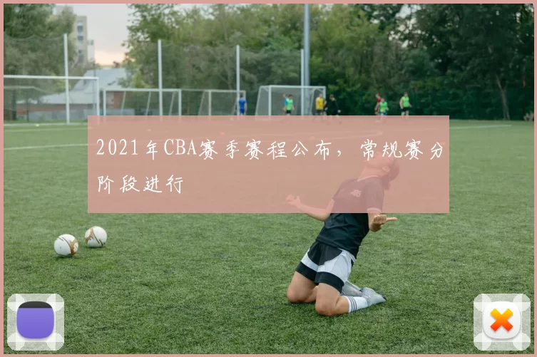 2021年CBA赛季赛程公布，常规赛分阶段进行