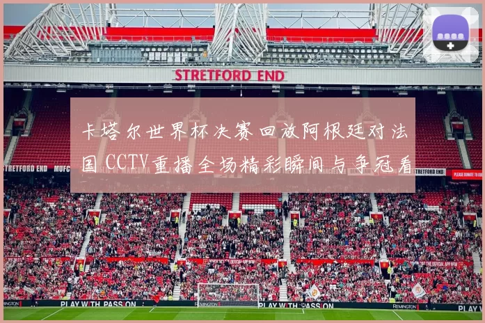 卡塔尔世界杯决赛回放阿根廷对法国 CCTV重播全场精彩瞬间与争冠看点