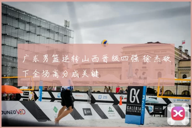 广东男篮逆转山西晋级四强 徐杰砍下全场高分成关键