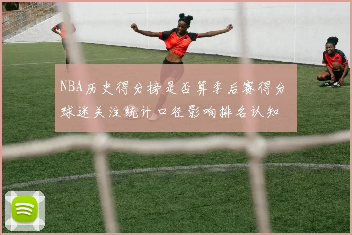 NBA历史得分榜是否算季后赛得分 球迷关注统计口径影响排名认知