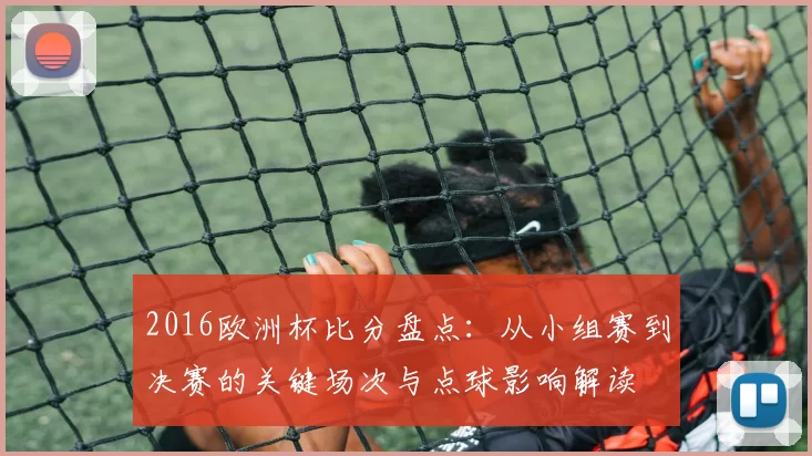2016欧洲杯比分盘点：从小组赛到决赛的关键场次与点球影响解读