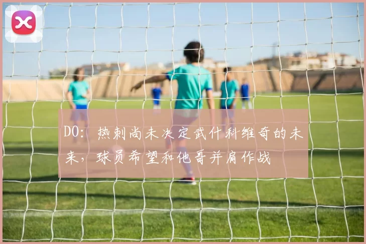 DO：热刺尚未决定武什科维奇的未来，球员希望和他哥并肩作战