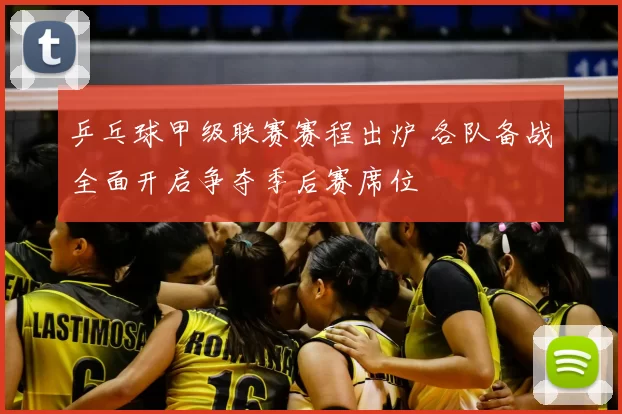 乒乓球甲级联赛赛程出炉 各队备战全面开启争夺季后赛席位