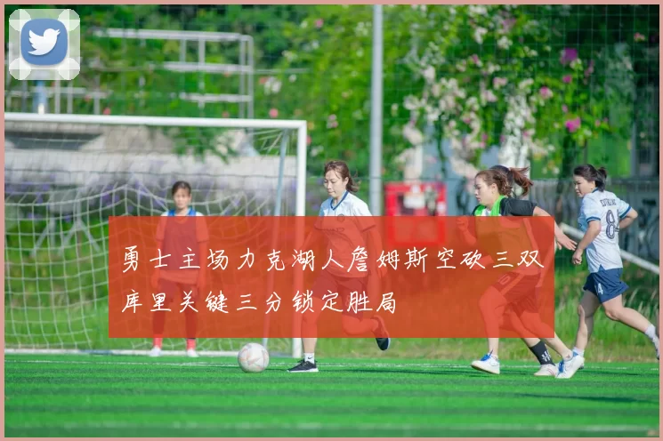 勇士主场力克湖人詹姆斯空砍三双库里关键三分锁定胜局