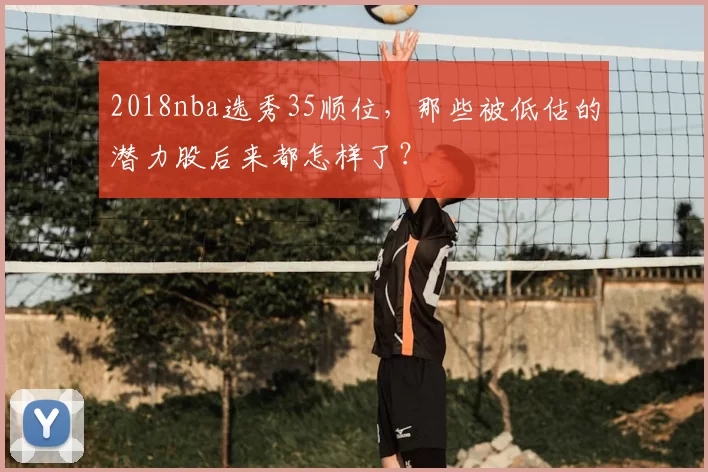 2018nba选秀35顺位，那些被低估的潜力股后来都怎样了？